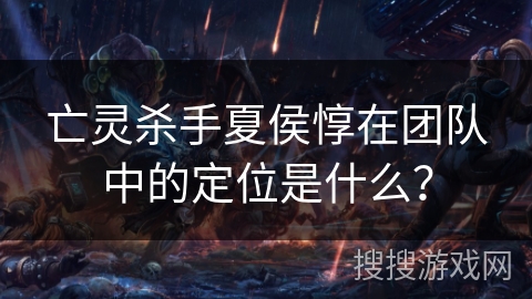 亡灵杀手夏侯惇在团队中的定位是什么？