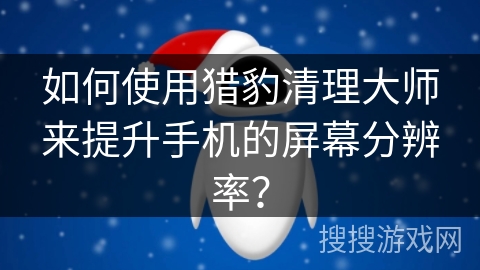 如何使用猎豹清理大师来提升手机的屏幕分辨率？