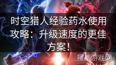 时空猎人经验药水使用攻略：升级速度的更佳方案！