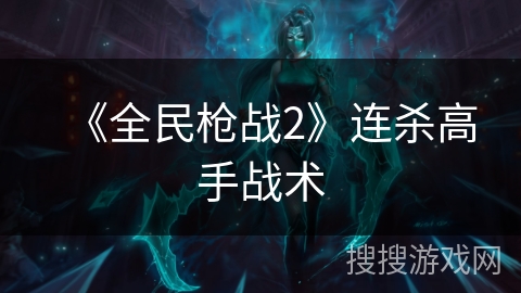 《全民枪战2》连杀高手战术 《全民枪战2》连杀高手战术
