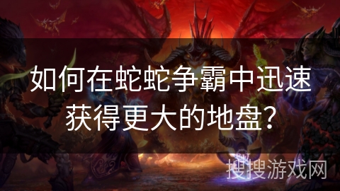 如何在蛇蛇争霸中迅速获得更大的地盘？