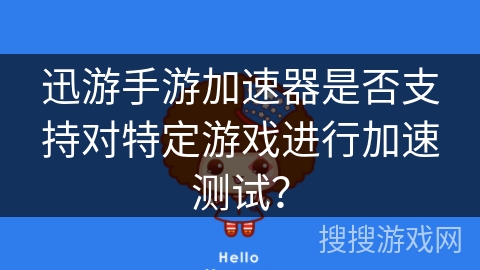 迅游手游加速器是否支持对特定游戏进行加速测试? 迅游手游加速器是否支持对特定游戏进行加速测试?