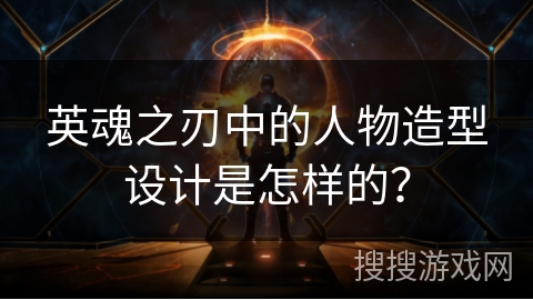 英魂之刃中的人物造型设计是怎样的？