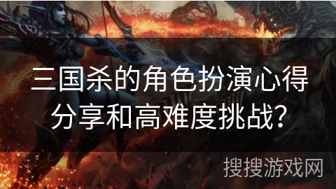 三国杀的角色扮演心得分享和高难度挑战？