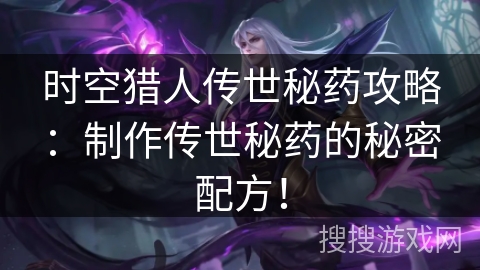 时空猎人传世秘药攻略：制作传世秘药的秘密配方！