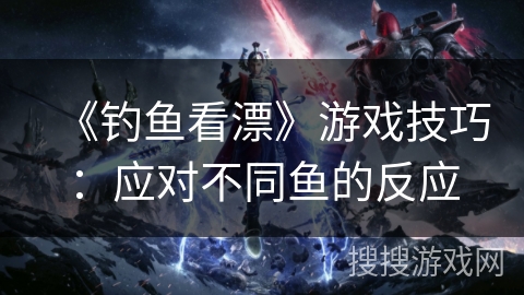 《钓鱼看漂》游戏技巧：应对不同鱼的反应