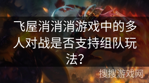飞屋消消消游戏中的多人对战是否支持组队玩法? 飞屋消消消游戏中的多人对战是否支持组队玩法?