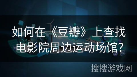如何在《豆瓣》上查找电影院周边运动场馆? 如何在《豆瓣》上查找电影院周边运动场馆?