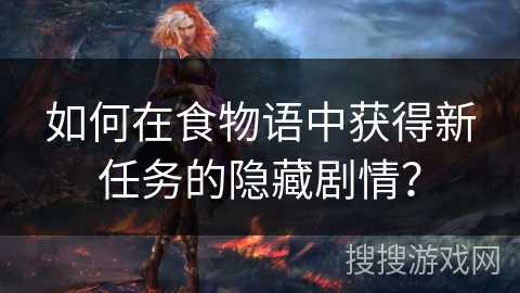 如何在食物语中获得新任务的隐藏剧情? 如何在食物语中获得新任务的隐藏剧情?