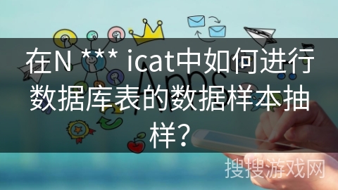 在N *** icat中如何进行数据库表的数据样本抽样? 在N *** icat中如何进行数据库表的数据样本抽样?