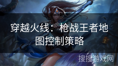 穿越火线：枪战王者地图控制策略