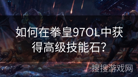 如何在拳皇97OL中获得高级技能石？