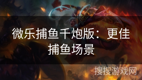 微乐捕鱼千炮版：更佳捕鱼场景