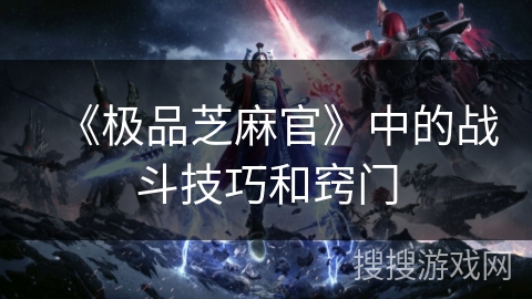 《极品芝麻官》中的战斗技巧和窍门