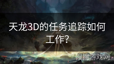 天龙3D的任务追踪如何工作? 天龙3D的任务追踪如何工作?
