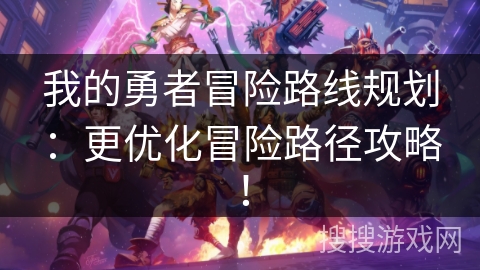 我的勇者冒险路线规划：更优化冒险路径攻略！