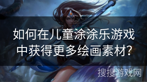 如何在儿童涂涂乐游戏中获得更多绘画素材？