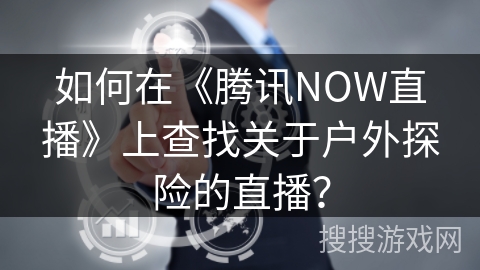 如何在《腾讯NOW直播》上查找关于户外探险的直播? 如何在《腾讯NOW直播》上查找关于户外探险的直播?