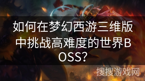 如何在梦幻西游三维版中挑战高难度的世界BOSS？