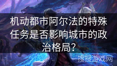 机动都市阿尔法的特殊任务是否影响城市的政治格局? 机动都市阿尔法的特殊任务是否影响城市的政治格局?