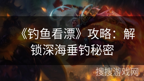 《钓鱼看漂》攻略：解锁深海垂钓秘密