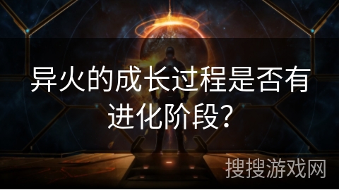 异火的成长过程是否有进化阶段? 异火的成长过程是否有进化阶段?
