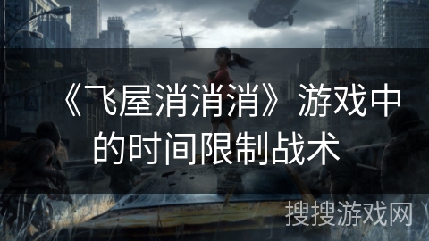 《飞屋消消消》游戏中的时间限制战术 《飞屋消消消》游戏中的时间限制战术