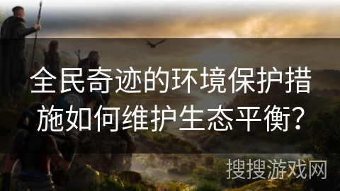 全民奇迹的环境保护措施如何维护生态平衡？