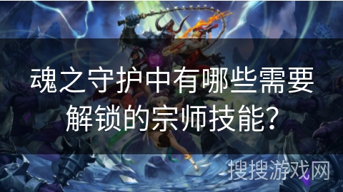 魂之守护中有哪些需要解锁的宗师技能？