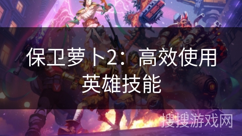 保卫萝卜2:高效使用英雄技能 保卫萝卜2:高效使用英雄技能
