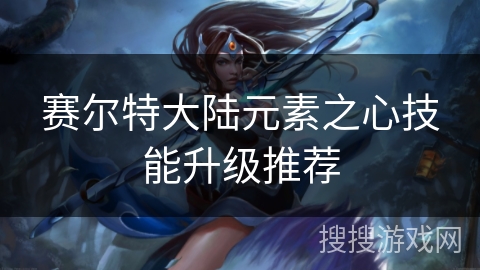 赛尔特大陆元素之心技能升级推荐