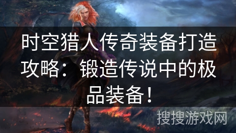 时空猎人传奇装备打造攻略:锻造传说中的极品装备! 时空猎人传奇装备打造攻略:锻造传说中的极品装备!