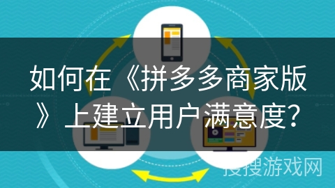 如何在《拼多多商家版》上建立用户满意度? 如何在《拼多多商家版》上建立用户满意度?