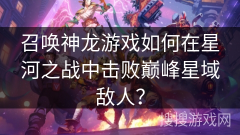 召唤神龙游戏如何在星河之战中击败巅峰星域敌人? 召唤神龙游戏如何在星河之战中击败巅峰星域敌人?