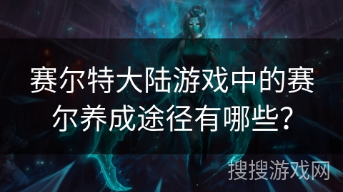 赛尔特大陆游戏中的赛尔养成途径有哪些？