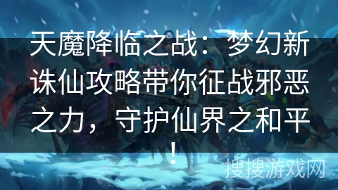 天魔降临之战：梦幻新诛仙攻略带你征战邪恶之力，守护仙界之和平！