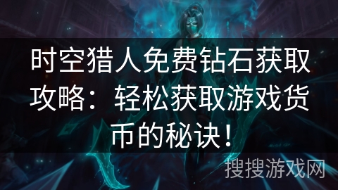 时空猎人免费钻石获取攻略：轻松获取游戏货币的秘诀！