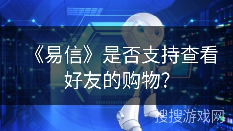 《易信》是否支持查看好友的购物？