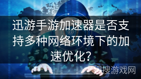 迅游手游加速器是否支持多种网络环境下的加速优化？