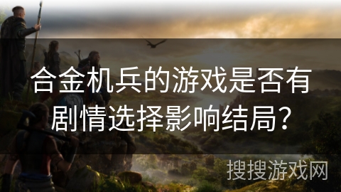 合金机兵的游戏是否有剧情选择影响结局？