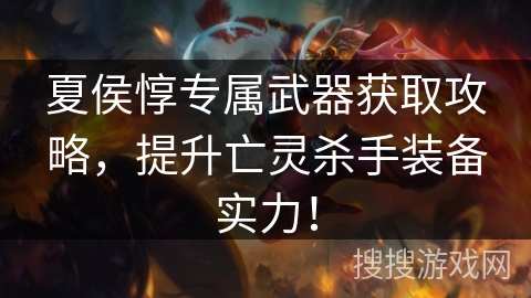 夏侯惇专属武器获取攻略，提升亡灵杀手装备实力！