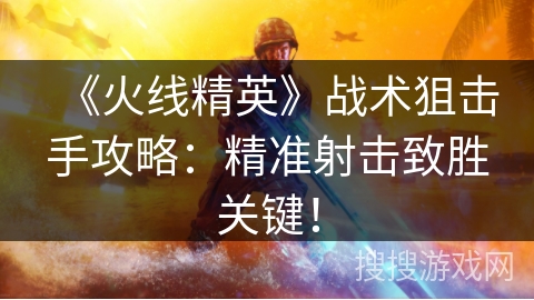 《火线精英》战术狙击手攻略：精准射击致胜关键！