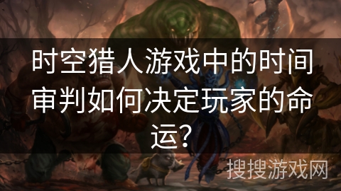 时空猎人游戏中的时间审判如何决定玩家的命运？