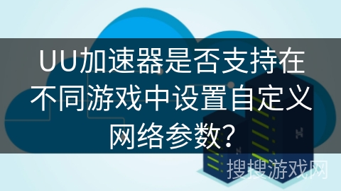 UU加速器是否支持在不同游戏中设置自定义网络参数？