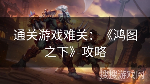 通关游戏难关：《鸿图之下》攻略