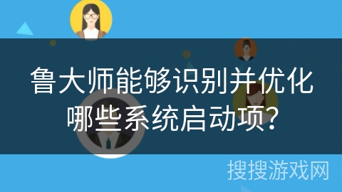 鲁大师能够识别并优化哪些系统启动项？