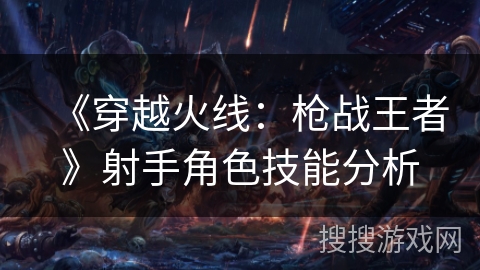 《穿越火线：枪战王者》射手角色技能分析