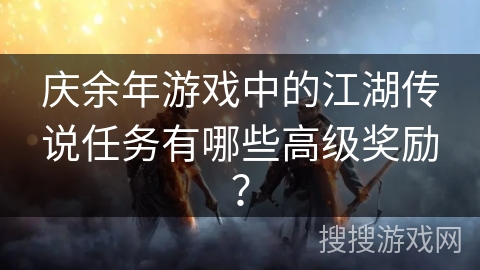 庆余年游戏中的江湖传说任务有哪些高级奖励？