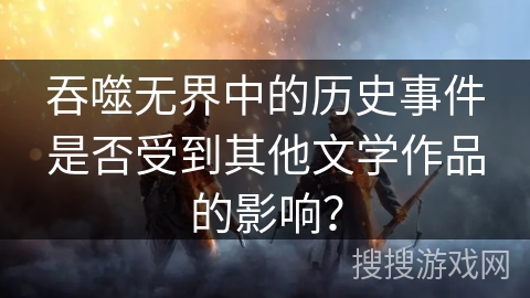 吞噬无界中的历史事件是否受到其他文学作品的影响？