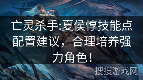 亡灵杀手:夏侯惇技能点配置建议，合理培养强力角色！